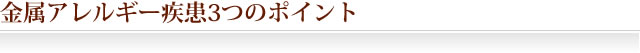 金属アレルギー疾患3つのポイント