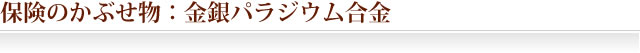 保険のかぶせ物：金銀パラジウム合金