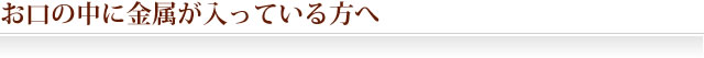 お口の中に金属が入っている方へ