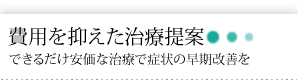 費用を抑えた治療提案　できるだけ安価な治療で症状の早期改善を